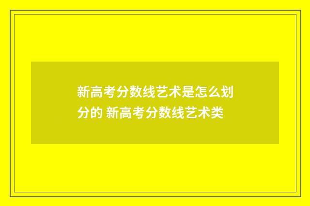 新高考分数线艺术是怎么划分的 新高考分数线艺术类