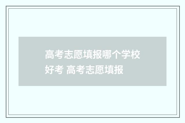 高考志愿填报哪个学校好考 高考志愿填报