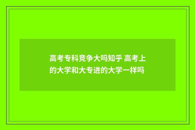 高考专科竞争大吗知乎 高考上的大学和大专进的大学一样吗