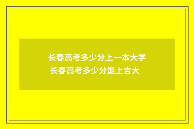 长春高考多少分上一本大学 长春高考多少分能上吉大