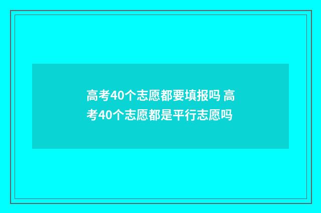 高考40个志愿都要填报吗 高考40个志愿都是平行志愿吗