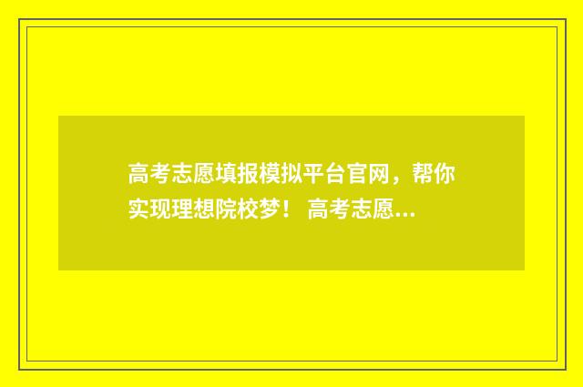 高考志愿填报模拟平台官网，帮你实现理想院校梦！ 高考志愿填报模板山西