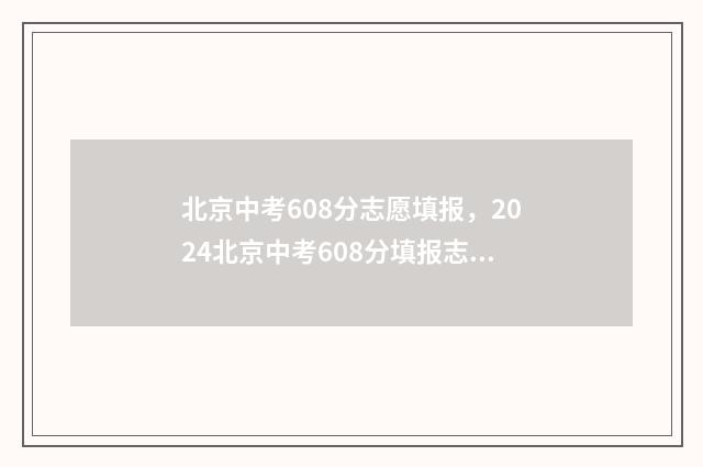 北京中考608分志愿填报，2024北京中考608分填报志愿指南 北京中考680分是怎么组成的