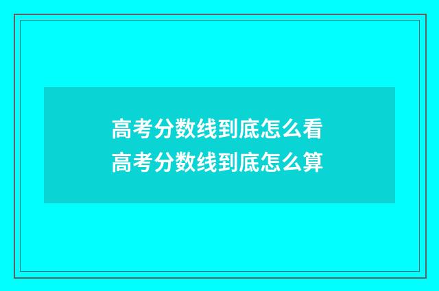 高考分数线到底怎么看 高考分数线到底怎么算