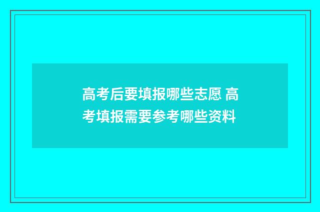 高考后要填报哪些志愿 高考填报需要参考哪些资料