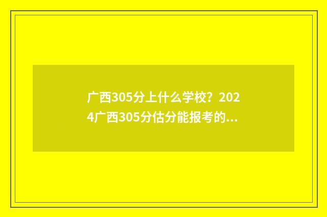 广西305分上什么学校？2024广西305分估分能报考的大学 广西高考330分能考到什么学校?
