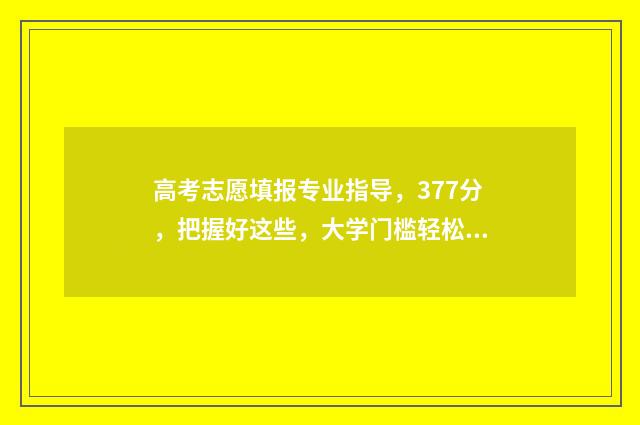 高考志愿填报专业指导，377分，把握好这些，大学门槛轻松过 高考怎么报考志愿