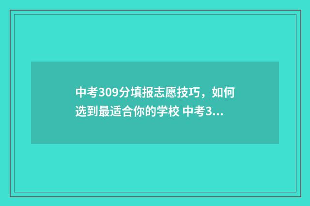 中考309分填报志愿技巧，如何选到最适合你的学校 中考303分可以报什么学校