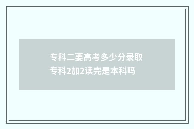 专科二要高考多少分录取 专科2加2读完是本科吗