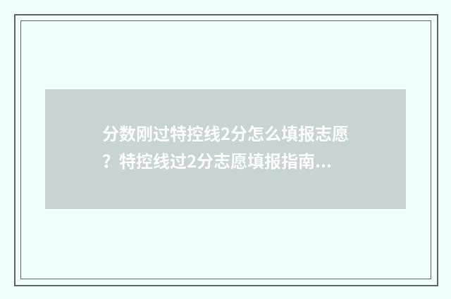分数刚过特控线2分怎么填报志愿？特控线过2分志愿填报指南 分数刚过特控线能过吗