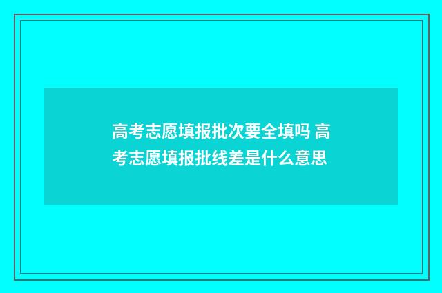 高考志愿填报批次要全填吗 高考志愿填报批线差是什么意思