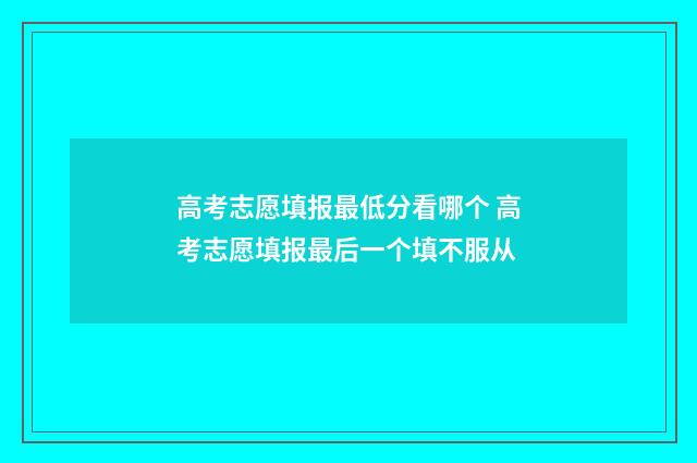 高考志愿填报最低分看哪个 高考志愿填报最后一个填不服从