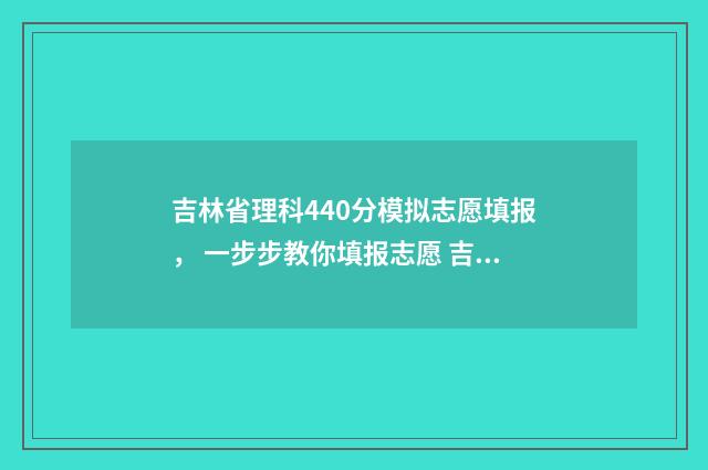 吉林省理科440分模拟志愿填报， 一步步教你填报志愿 吉林省理科440分排名
