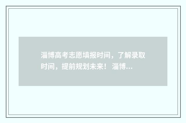 淄博高考志愿填报时间，了解录取时间，提前规划未来！ 淄博高考志愿填报咨询机构