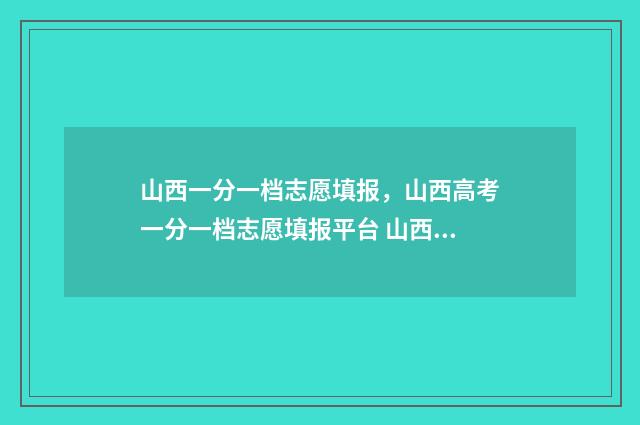 山西一分一档志愿填报，山西高考一分一档志愿填报平台 山西一分一档表