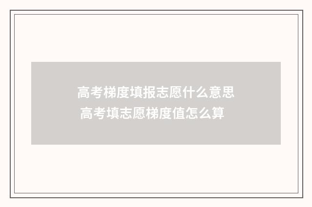 高考梯度填报志愿什么意思 高考填志愿梯度值怎么算