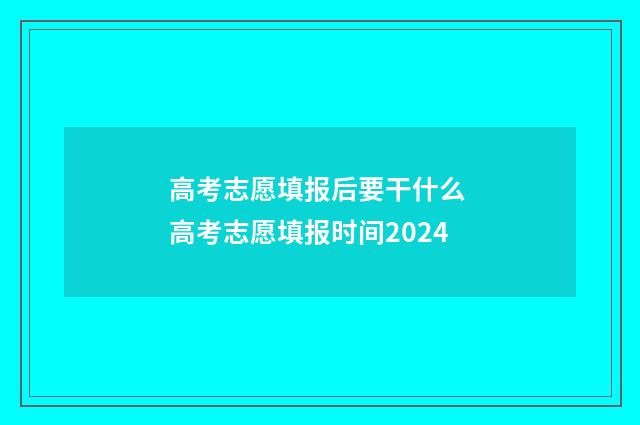 高考志愿填报后要干什么 高考志愿填报时间2024