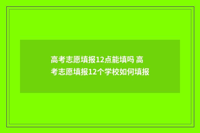 高考志愿填报12点能填吗 高考志愿填报12个学校如何填报