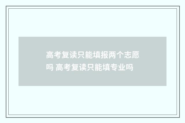 高考复读只能填报两个志愿吗 高考复读只能填专业吗
