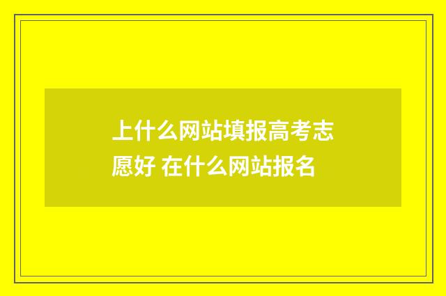上什么网站填报高考志愿好 在什么网站报名