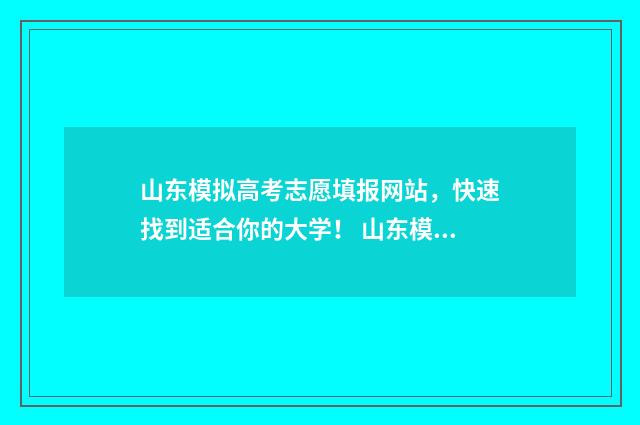山东模拟高考志愿填报网站,快速找到适合你的大学! 山东模拟高考志愿填报时间