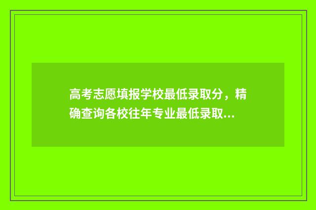 高考志愿填报学校最低录取分，精确查询各校往年专业最低录取线！ 高考志愿填报学校不理想怎么办