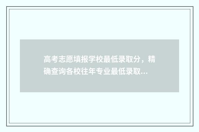 高考志愿填报学校最低录取分，精确查询各校往年专业最低录取线！ 高考志愿填报学校不理想怎么办