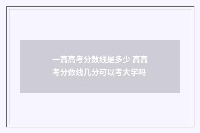 一高高考分数线是多少 高高考分数线几分可以考大学吗