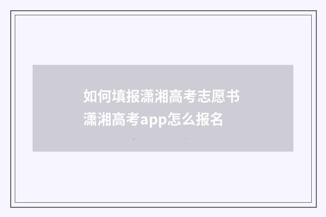 如何填报潇湘高考志愿书 潇湘高考app怎么报名