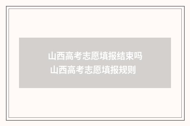 山西高考志愿填报结束吗 山西高考志愿填报规则