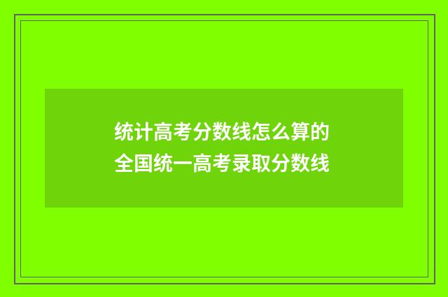 统计高考分数线怎么算的 全国统一高考录取分数线