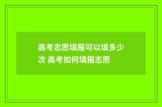 高考志愿填报可以填多少次 高考如何填报志愿