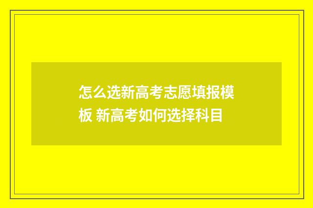 怎么选新高考志愿填报模板 新高考如何选择科目