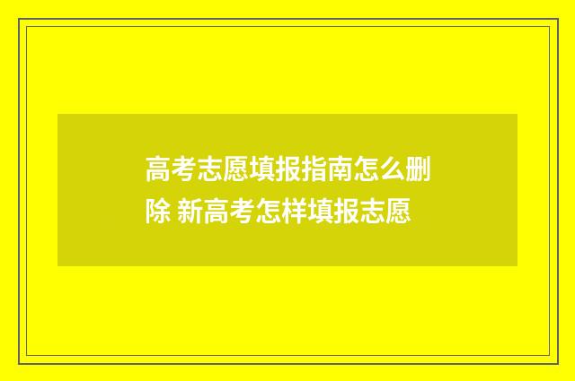 高考志愿填报指南怎么删除 新高考怎样填报志愿