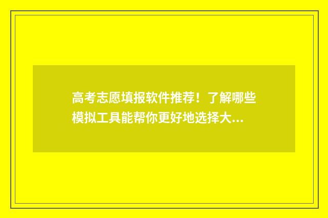 高考志愿填报软件推荐！了解哪些模拟工具能帮你更好地选择大学专业？ 高考志愿填报哪个软件最权威