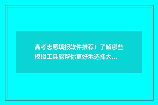 高考志愿填报软件推荐！了解哪些模拟工具能帮你更好地选择大学专业？ 高考志愿填报哪个软件最权威