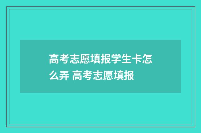 高考志愿填报学生卡怎么弄 高考志愿填报