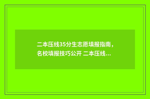 二本压线35分生志愿填报指南，名校填报技巧公开 二本压线是多少分数线