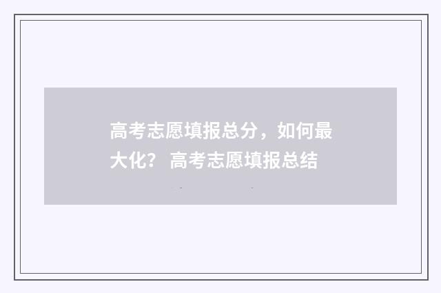 高考志愿填报总分，如何最大化？ 高考志愿填报总结