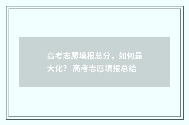 高考志愿填报总分，如何最大化？ 高考志愿填报总结