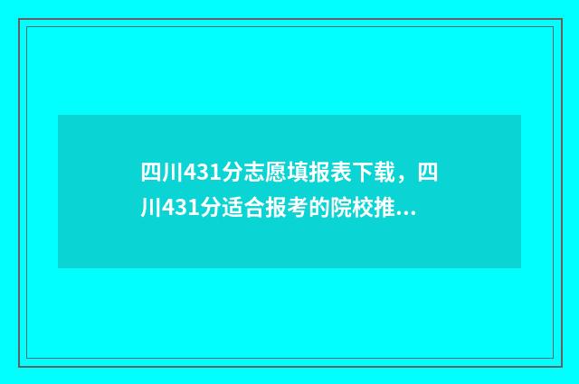四川431分志愿填报表下载，四川431分适合报考的院校推荐 四川431分能上什么大学