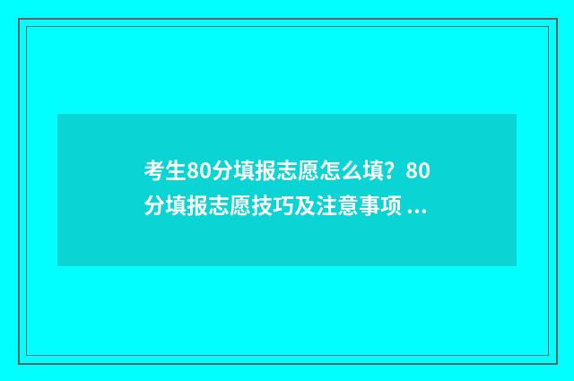考生80分填报志愿怎么填?80分填报志愿技巧及注意事项 800分考生
