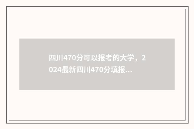 四川470分可以报考的大学，2024最新四川470分填报志愿院校推荐 2021年四川470分能上什么大学