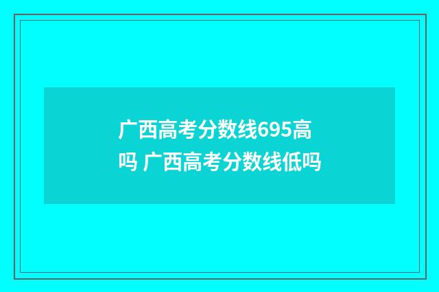 广西高考分数线695高吗 广西高考分数线低吗