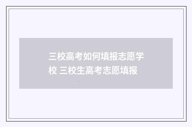 三校高考如何填报志愿学校 三校生高考志愿填报