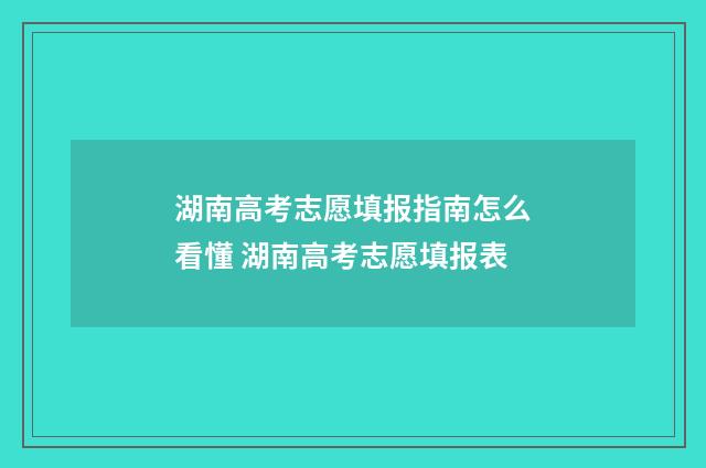 湖南高考志愿填报指南怎么看懂 湖南高考志愿填报表