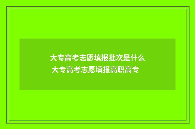 大专高考志愿填报批次是什么 大专高考志愿填报高职高专