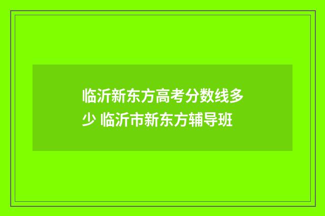 临沂新东方高考分数线多少 临沂市新东方辅导班