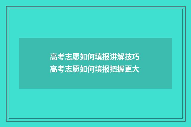 高考志愿如何填报讲解技巧 高考志愿如何填报把握更大