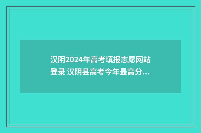 汉阴2024年高考填报志愿网站登录 汉阴县高考今年最高分数是谁